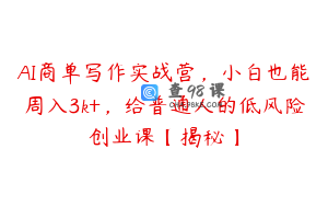 AI商单写作实战营，小白也能周入3k+，给普通人的低风险创业课【揭秘】