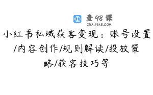 小红书私域获客变现：账号设置/内容创作/规则解读/投放策略/获客技巧等