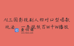 AI三国影视剧人物对口型唱歌玩法，一条视频百W千W播放