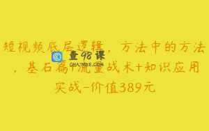 短视频底层逻辑，方法中的方法，基石篇+流量战术+知识应用实战-价值389元