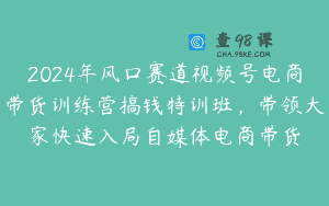 2024年风口赛道视频号电商带货训练营搞钱特训班，带领大家快速入局自媒体电商带货