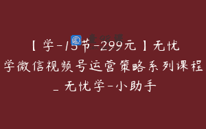 【学-15节-299元】无忧学微信视频号运营策略系列课程_无忧学-小助手