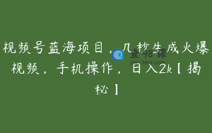 视频号蓝海项目，几秒生成火爆视频，手机操作，日入2k【揭秘】