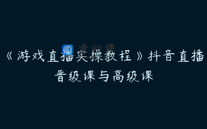 《游戏直播实操教程》抖音直播晋级课与高级课