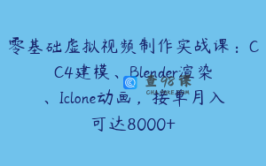 零基础虚拟视频制作实战课：CC4建模、Blender渲染、Iclone动画，接单月入可达8000+