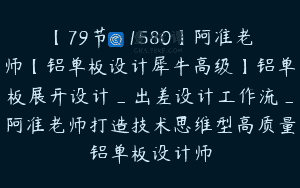 【79节-￥1580】阿准老师【铝单板设计犀牛高级】铝单板展开设计_出差设计工作流_阿准老师打造技术思维型高质量铝单板设计师