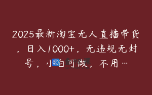 2025最新淘宝无人直播带货，日入1000+，无违规无封号，小白可做，不用…