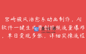 宫崎骏风治愈系动画制作，AI软件一键生成原创视频流量爆炸，单日变现多张，详细实操流程