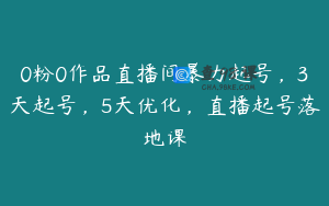 0粉0作品直播间暴力起号，3天起号，5天优化，直播起号落地课
