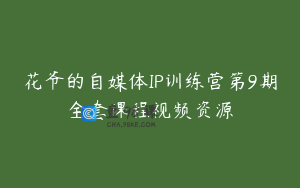 花爷的自媒体IP训练营第9期全套课程视频资源