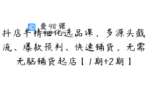 抖店半精细化选品课，多源头截流、爆款预判、快速铺货，无需无脑铺货起店【1期+2期】