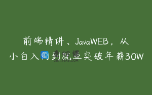 前端精讲、JavaWEB，从小白入门到就业突破年薪30W