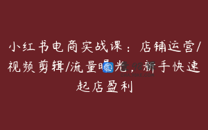 小红书电商实战课：店铺运营/视频剪辑/流量曝光，新手快速起店盈利