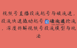 视频号直播投流起号与破流速，投流快速撬动起号与破流速抢流，深度拆解视频号投流模型与玩法