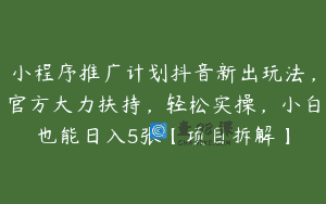 小程序推广计划抖音新出玩法，官方大力扶持，轻松实操，小白也能日入5张【项目拆解】