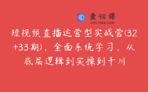 短视频直播运营型实战营(32+33期)，全面系统学习，从底层逻辑到实操到千川