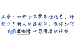 孟哥·好物分享零基础起号,好物分享新人快速起号,教你如何使用原创素材剪辑爆款视频