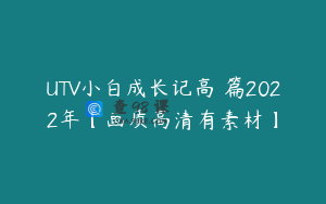 UTV小白成长记高級篇2022年【画质高清有素材】