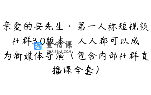 亲爱的安先生·第一人称短视频社群3.0版本，人人都可以成为新媒体导演（包含内部社群直播课全套）