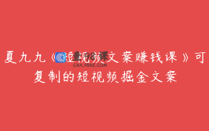 夏九九《短视频文案赚钱课》可复制的短视频掘金文案