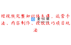 短视频完整知识体系课，运营手法、内容制作、投放技巧项目玩法