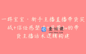 一群宝宝·新手主播直播带货实战+信任感塑造+月薪3w的带货主播话术逻辑构建