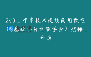 243_炸串技术视频商用教程（0基础小白也能学会）摆摊_开店