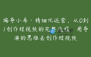 编导小希·精细化运营，从0到1创作短视频的完整流程，用导演的思维去创作短视频