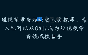短视频带货超级达人实操课，素人也可以从0到1成为短视频带货领域操盘手