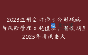 2023注册会计师《公司战略与风险管理》超值班，有效期至2023年考试当天