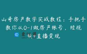 山哥房产教学实战教程：手把手教你从0-1做房产账号，短视频+直播变现