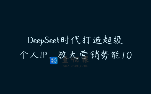 DeepSeek时代打造超级个人IP，放大营销势能10