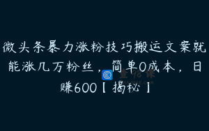 微头条暴力涨粉技巧搬运文案就能涨几万粉丝，简单0成本，日赚600【揭秘】