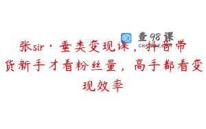 张sir·垂类变现课，抖音带货新手才看粉丝量，高手都看变现效率