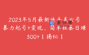 2023年5月最新快手美女号暴力起号+变现，简单粗暴日赚300+【揭秘】