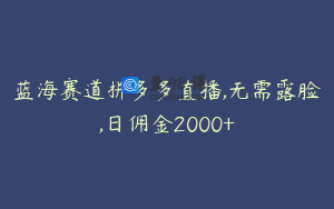 蓝海赛道拼多多直播,无需露脸,日佣金2000+