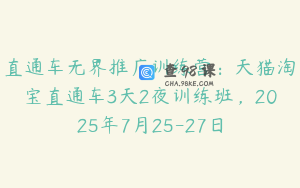 直通车无界推广训练营：天猫淘宝直通车3天2夜训练班，2025年7月25-27日