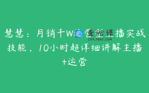慧慧：月销千W运营型主播实战技能，10小时超详细讲解主播+运营