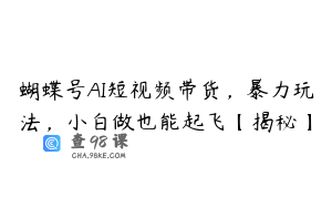 蝴蝶号AI短视频带货，暴力玩法，小白做也能起飞【揭秘】