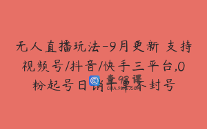 无人直播玩法-9月更新 支持视频号/抖音/快手三平台,0粉起号日销千单不封号