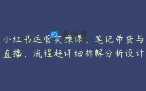 小红书运营实操课，笔记带货与直播，流程超详细拆解分析设计
