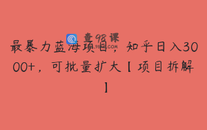 最暴力蓝海项目，知乎日入3000+，可批量扩大【项目拆解】