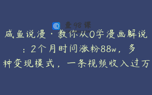 咸鱼说漫·教你从0学漫画解说 ：2个月时间涨粉88w，多种变现模式，一条视频收入过万