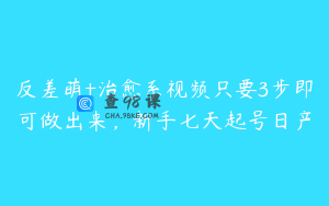 反差萌+治愈系视频只要3步即可做出来，新手七天起号日产