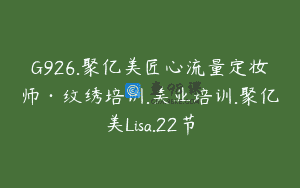 G926.聚亿美匠心流量定妆师·纹绣培训.美业培训.聚亿美Lisa.22节