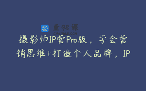 摄影师IP营Pro版，学会营销思维+打造个人品牌，IP