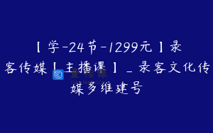 【学-24节-1299元】录客传媒【主播课】_录客文化传媒多维建号