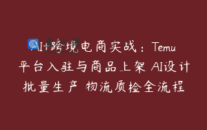 AI+跨境电商实战：Temu平台入驻与商品上架 AI设计批量生产 物流质检全流程