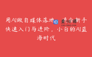 用AI做自媒体落地，适合新手快速入门与进阶，小白的AI蓝海时代