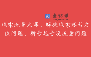 线索流量大课，解决线索账号定位问题，新号起号没流量问题